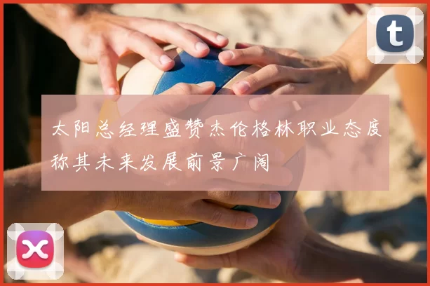 太阳总经理盛赞杰伦格林职业态度称其未来发展前景广阔