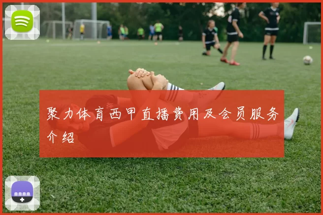 聚力体育西甲直播费用及会员服务介绍