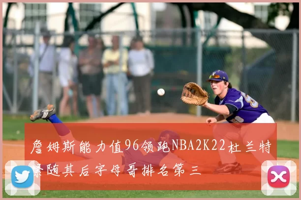 詹姆斯能力值96领跑NBA2K22杜兰特紧随其后字母哥排名第三