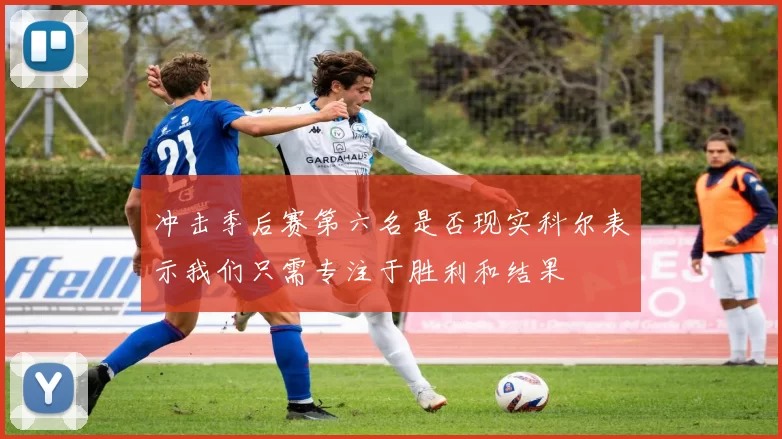 冲击季后赛第六名是否现实科尔表示我们只需专注于胜利和结果