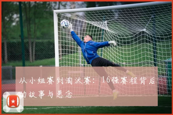从小组赛到淘汰赛:16强赛程背后的故事与悬念