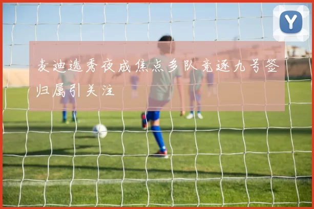 麦迪选秀夜成焦点多队竞逐九号签归属引关注