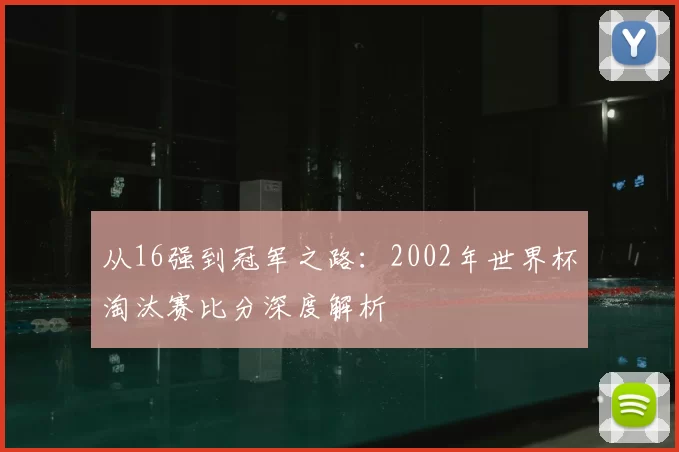 从16强到冠军之路：2002年世界杯淘汰赛比分深度解析