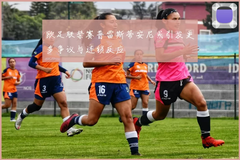 欧足联禁赛普雷斯蒂安尼或引发更多争议与连锁反应