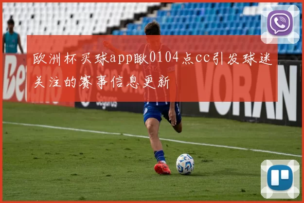 欧洲杯买球app瞅0104点cc引发球迷关注的赛事信息更新