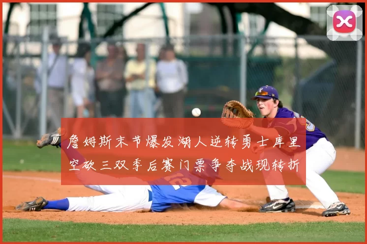 詹姆斯末节爆发湖人逆转勇士库里空砍三双季后赛门票争夺战现转折