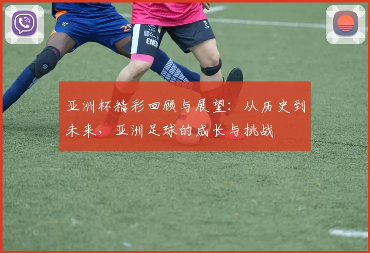亚洲杯精彩回顾与展望：从历史到未来，亚洲足球的成长与挑战