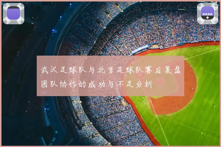 武汉足球队与北京足球队赛后复盘团队协作的成功与不足分析