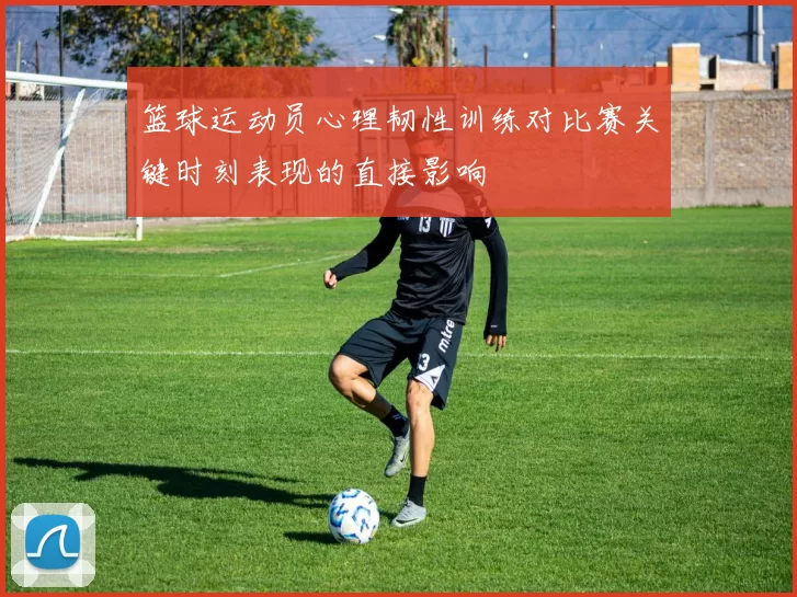 篮球运动员心理韧性训练对比赛关键时刻表现的直接影响