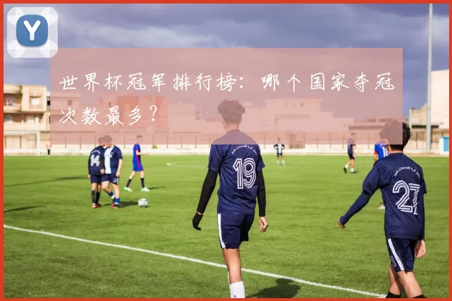 世界杯冠军排行榜：哪个国家夺冠次数最多？