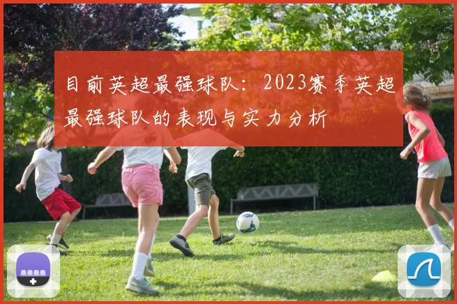 目前英超最强球队:2023赛季英超最强球队的表现与实力分析
