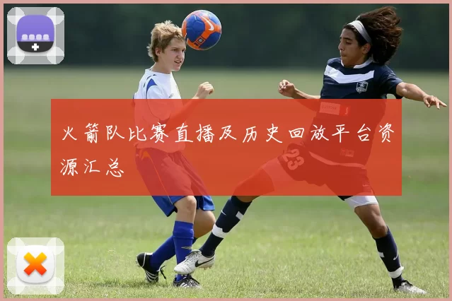 火箭队比赛直播及历史回放平台资源汇总