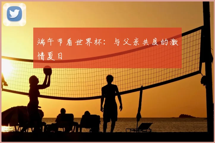 端午节看世界杯：与父亲共度的激情夏日