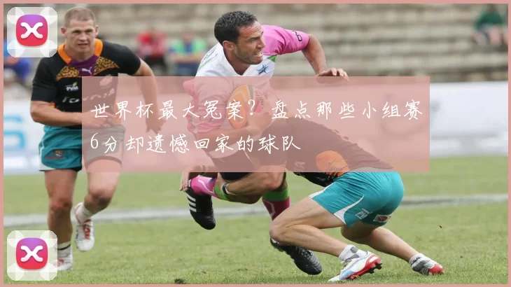 世界杯最大冤案？盘点那些小组赛6分却遗憾回家的球队
