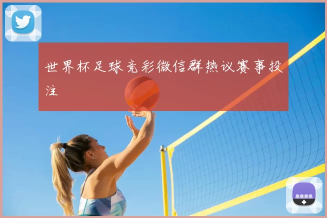 世界杯足球竞彩微信群热议赛事投注