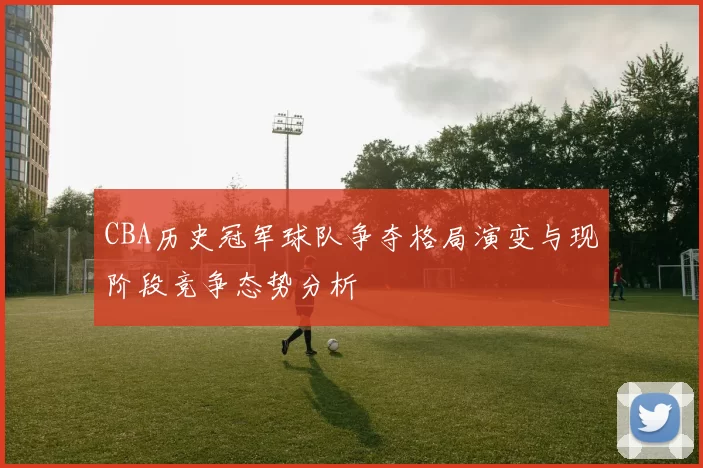 CBA历史冠军球队争夺格局演变与现阶段竞争态势分析