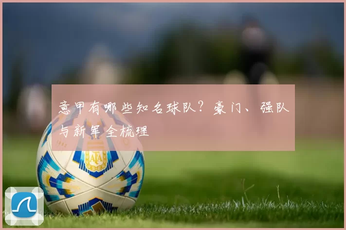 意甲有哪些知名球队？豪门、强队与新军全梳理