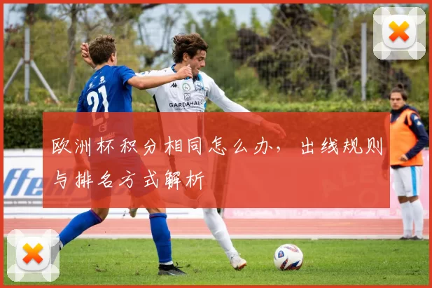 欧洲杯积分相同怎么办,出线规则与排名方式解析
