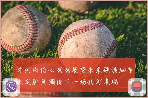 许利民信心满满展望未来强调细节决定胜负期待下一场精彩表现