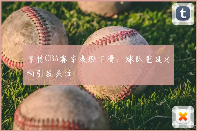 亨特CBA赛季表现下滑，球队重建方向引发关注