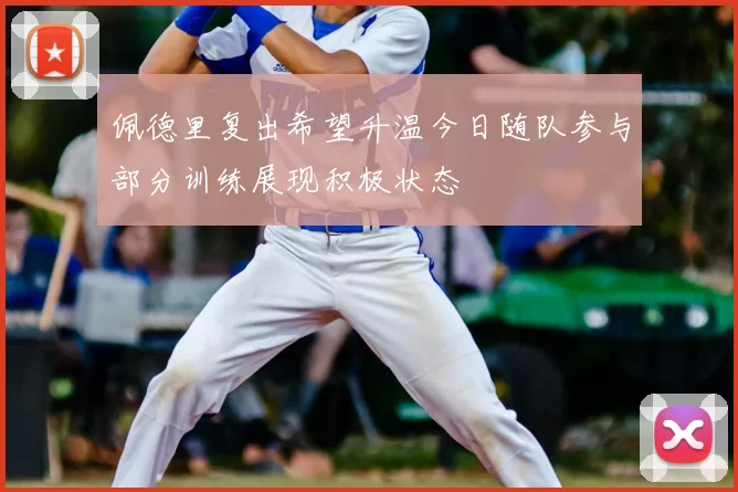 佩德里复出希望升温今日随队参与部分训练展现积极状态