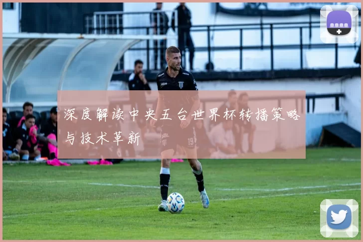 深度解读中央五台世界杯转播策略与技术革新
