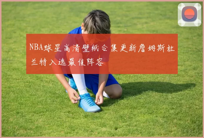 NBA球星高清壁纸合集更新詹姆斯杜兰特入选最佳阵容