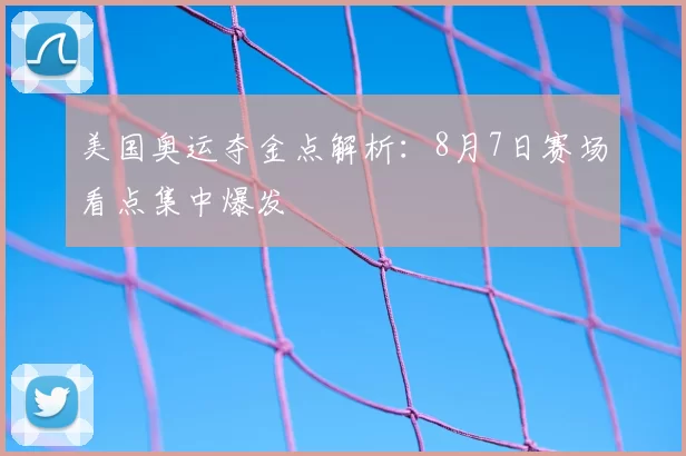 美国奥运夺金点解析：8月7日赛场看点集中爆发