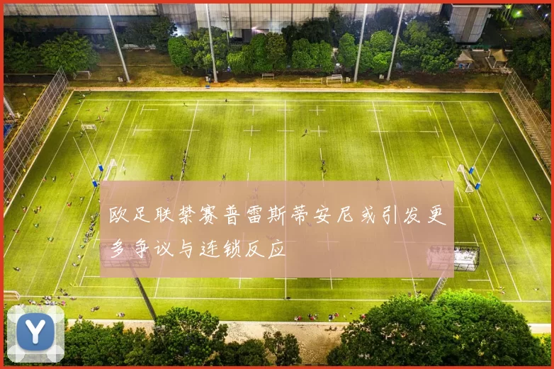 欧足联禁赛普雷斯蒂安尼或引发更多争议与连锁反应