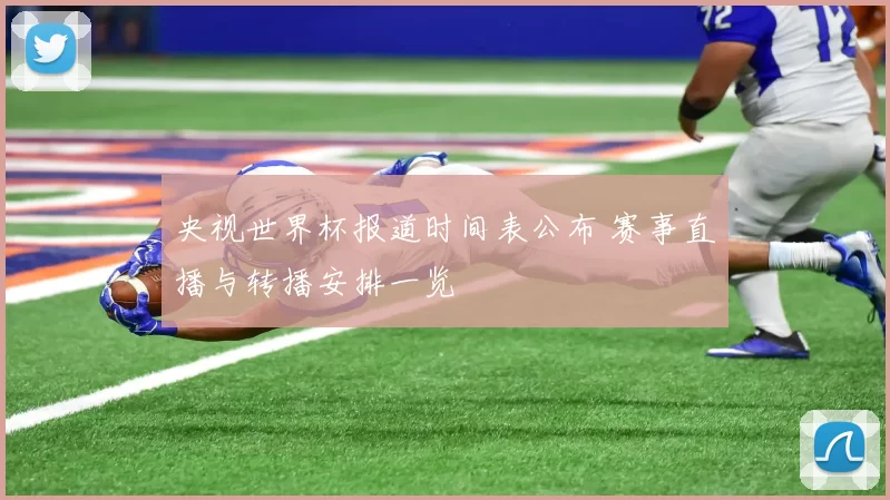 央视世界杯报道时间表公布 赛事直播与转播安排一览