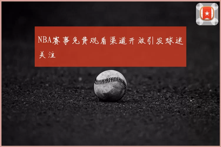 NBA赛事免费观看渠道开放引发球迷关注