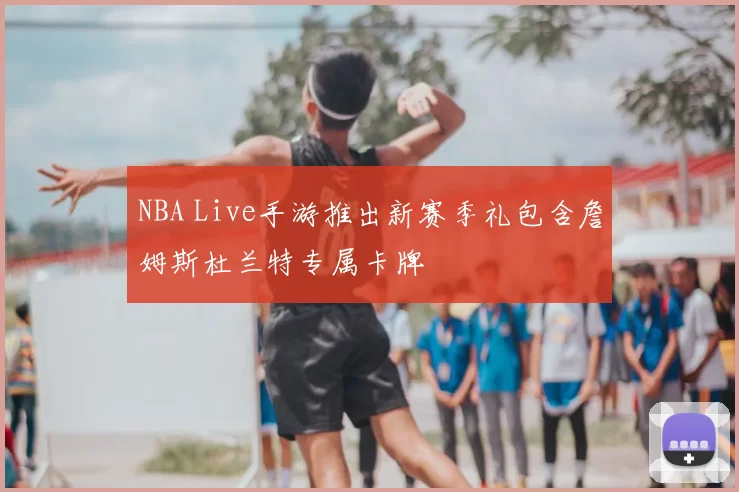 NBA Live手游推出新赛季礼包含詹姆斯杜兰特专属卡牌