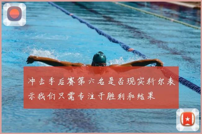 冲击季后赛第六名是否现实科尔表示我们只需专注于胜利和结果
