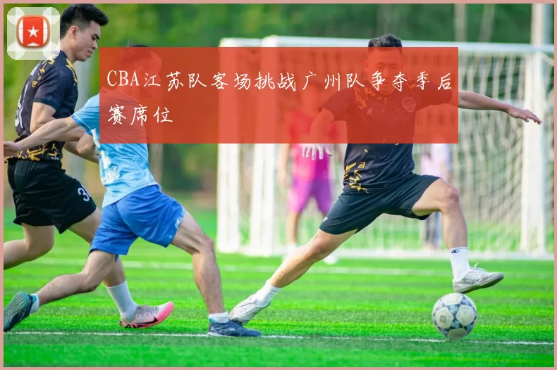 CBA江苏队客场挑战广州队争夺季后赛席位