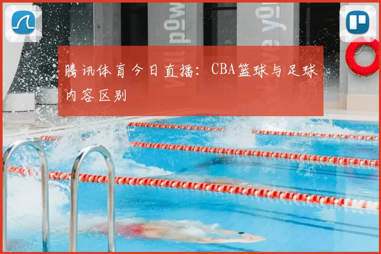 腾讯体育今日直播:CBA篮球与足球内容区别