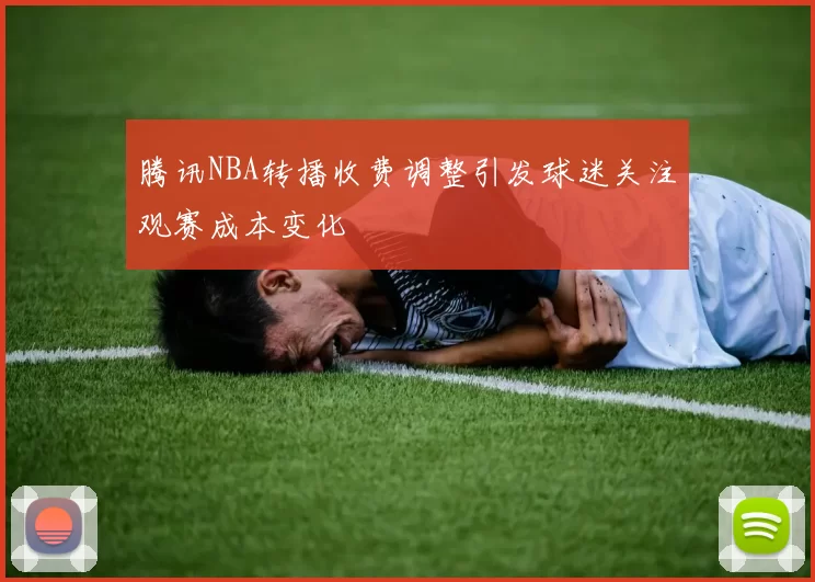 腾讯NBA转播收费调整引发球迷关注观赛成本变化