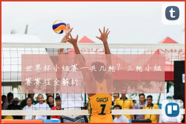 世界杯小组赛一共几轮?三轮小组赛赛程全解析