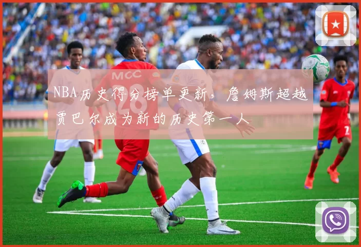 NBA历史得分榜单更新,詹姆斯超越贾巴尔成为新的历史第一人