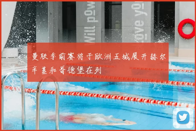 曼联季前赛将于欧洲五城展开赫尔辛基和哥德堡在列