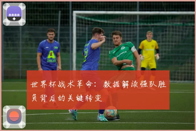 世界杯战术革命:数据解读强队胜负背后的关键转变