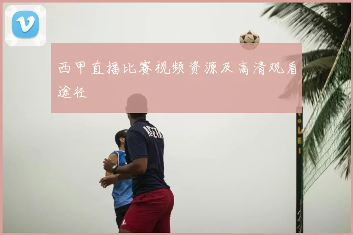 西甲直播比赛视频资源及高清观看途径