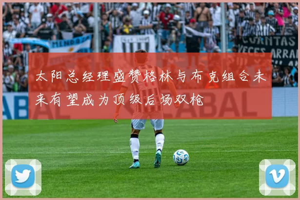 太阳总经理盛赞格林与布克组合未来有望成为顶级后场双枪