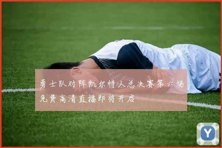勇士队对阵凯尔特人总决赛第六场免费高清直播即将开启