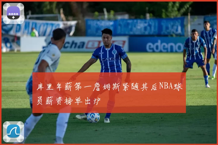 库里年薪第一詹姆斯紧随其后NBA球员薪资榜单出炉