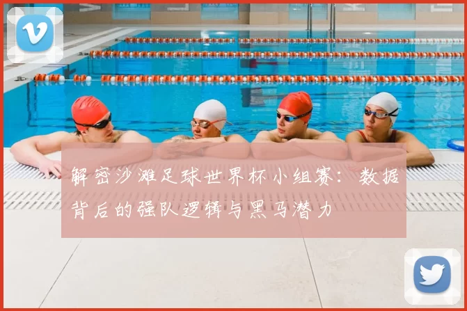 解密沙滩足球世界杯小组赛:数据背后的强队逻辑与黑马潜力
