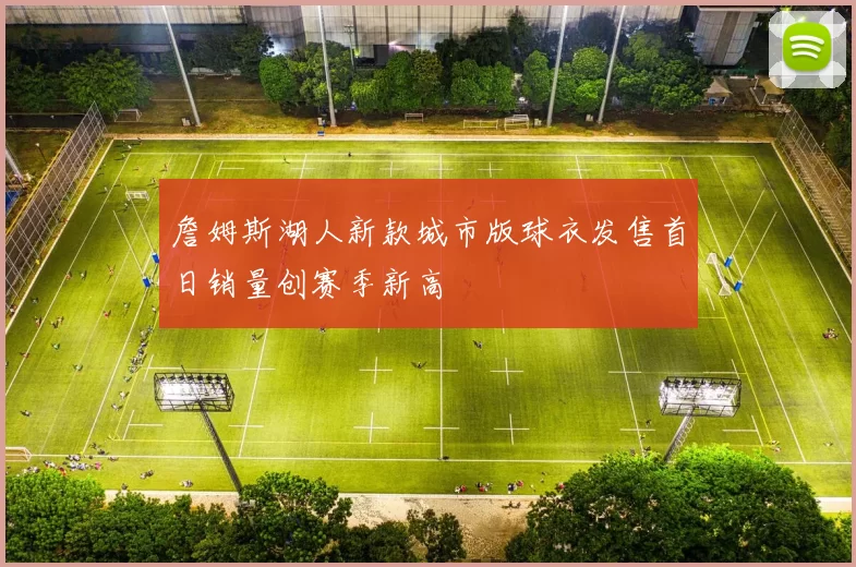 詹姆斯湖人新款城市版球衣发售首日销量创赛季新高