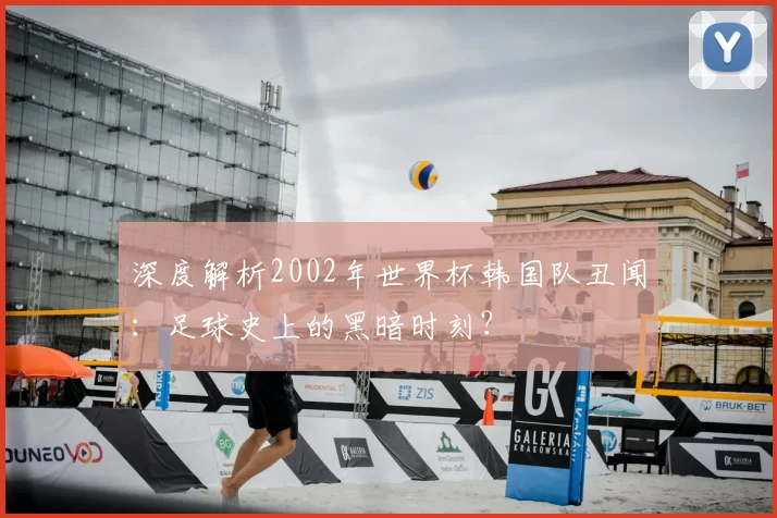 深度解析2002年世界杯韩国队丑闻：足球史上的黑暗时刻？