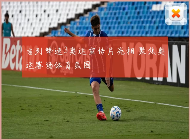 吉列锋速3奥运宣传片亮相 聚焦奥运赛场体育氛围