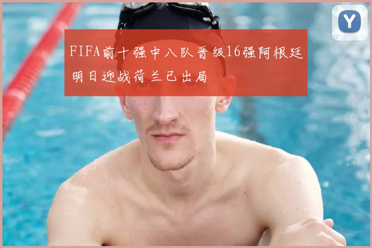 FIFA前十强中八队晋级16强阿根廷明日迎战荷兰已出局