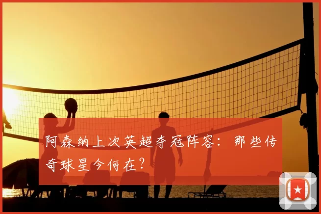阿森纳上次英超夺冠阵容:那些传奇球星今何在?